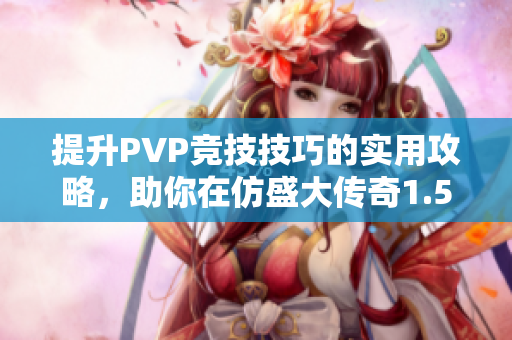 提升PVP竞技技巧的实用攻略，助你在仿盛大传奇1.5中称霸全场