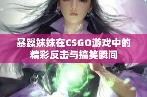 暴躁妹妹在CSGO游戏中的精彩反击与搞笑瞬间