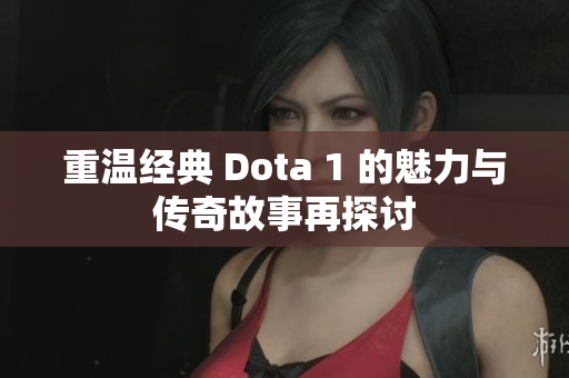 重温经典 Dota 1 的魅力与传奇故事再探讨