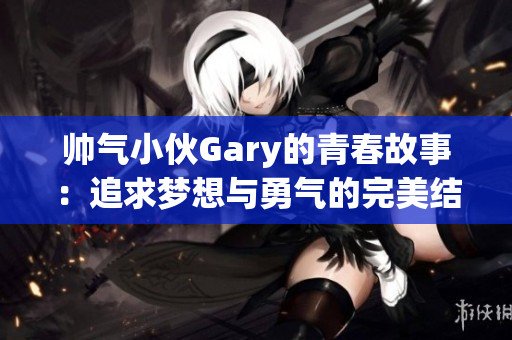 帅气小伙Gary的青春故事：追求梦想与勇气的完美结合