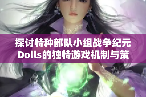 探讨特种部队小组战争纪元Dolls的独特游戏机制与策略解析