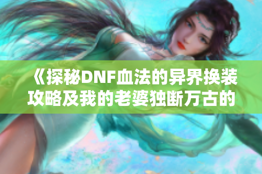 《探秘DNF血法的异界换装攻略及我的老婆独断万古的传奇故事》