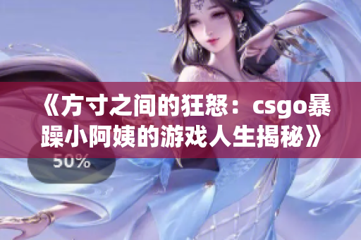 《方寸之间的狂怒：csgo暴躁小阿姨的游戏人生揭秘》