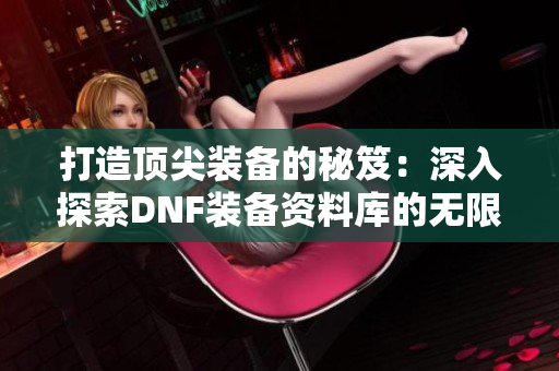 打造顶尖装备的秘笈：深入探索DNF装备资料库的无限潜能