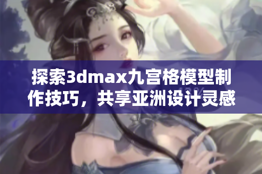 探索3dmax九宫格模型制作技巧，共享亚洲设计灵感与经验