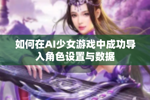 如何在AI少女游戏中成功导入角色设置与数据