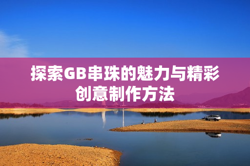 探索GB串珠的魅力与精彩创意制作方法