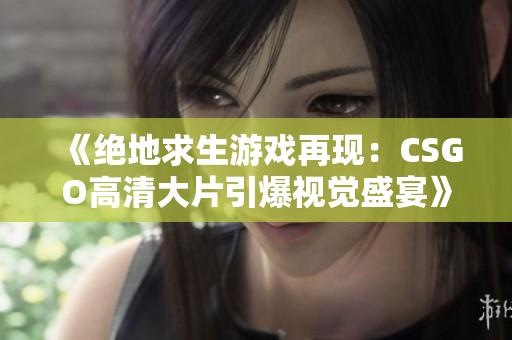 《绝地求生游戏再现：CSGO高清大片引爆视觉盛宴》