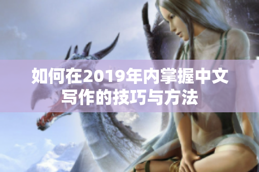 如何在2019年内掌握中文写作的技巧与方法