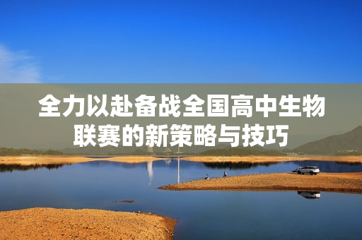 全力以赴备战全国高中生物联赛的新策略与技巧