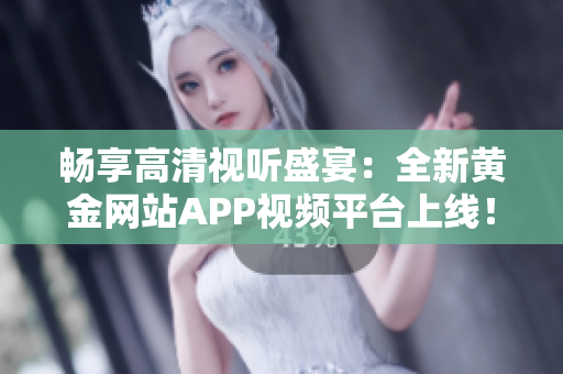 畅享高清视听盛宴：全新黄金网站APP视频平台上线！