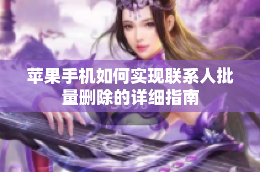 苹果手机如何实现联系人批量删除的详细指南