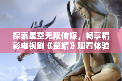 探索星空无限传媒，畅享精彩电视剧《赘婿》观看体验