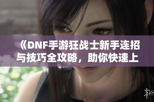 《DNF手游狂战士新手连招与技巧全攻略，助你快速上手》