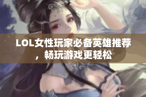 LOL女性玩家必备英雄推荐，畅玩游戏更轻松