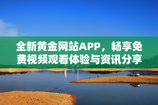 全新黄金网站APP，畅享免费视频观看体验与资讯分享