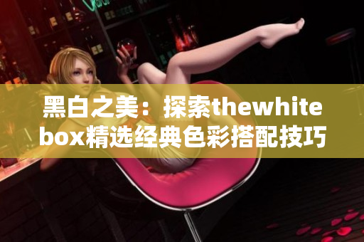 黑白之美：探索thewhitebox精选经典色彩搭配技巧