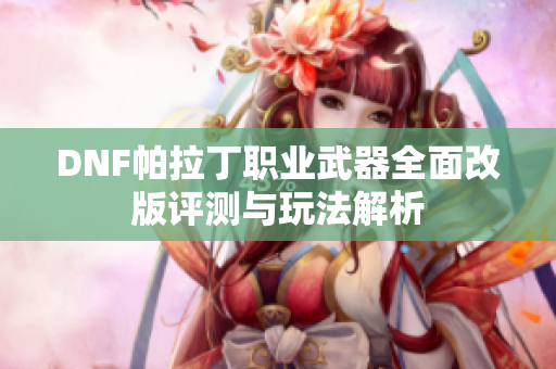 DNF帕拉丁职业武器全面改版评测与玩法解析