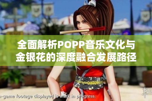 全面解析POPP音乐文化与金银花的深度融合发展路径