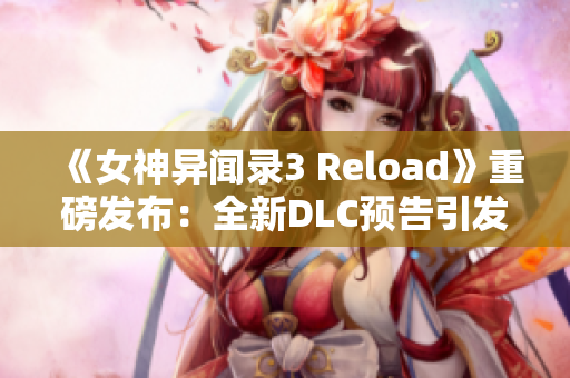 《女神异闻录3 Reload》重磅发布：全新DLC预告引发玩家热切期待！