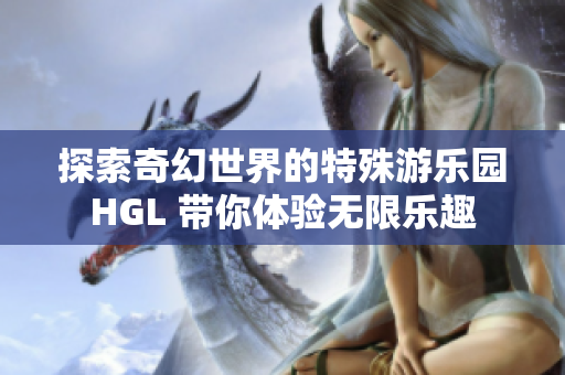 探索奇幻世界的特殊游乐园HGL 带你体验无限乐趣