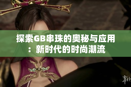 探索GB串珠的奥秘与应用：新时代的时尚潮流