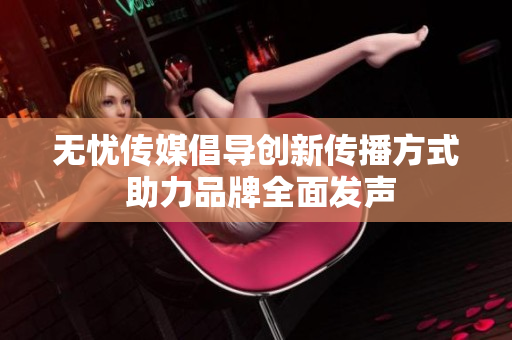 无忧传媒倡导创新传播方式 助力品牌全面发声