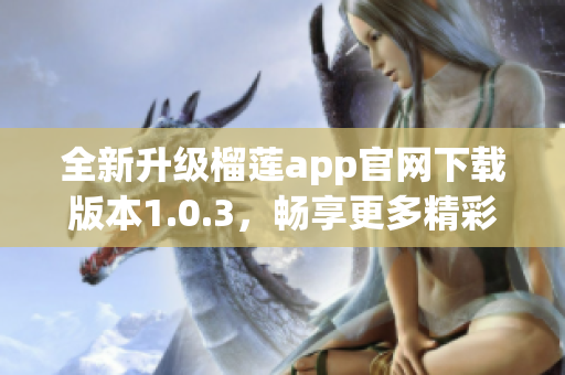 全新升级榴莲app官网下载版本1.0.3，畅享更多精彩功能