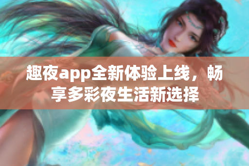 趣夜app全新体验上线，畅享多彩夜生活新选择