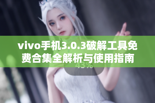 vivo手机3.0.3破解工具免费合集全解析与使用指南