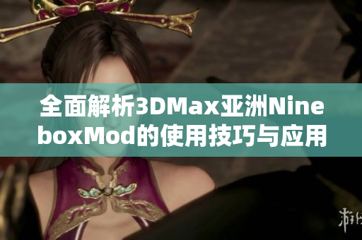 全面解析3DMax亚洲NineboxMod的使用技巧与应用案例