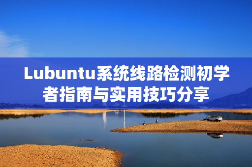 Lubuntu系统线路检测初学者指南与实用技巧分享