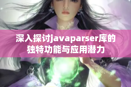 深入探讨javaparser库的独特功能与应用潜力