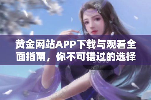 黄金网站APP下载与观看全面指南，你不可错过的选择