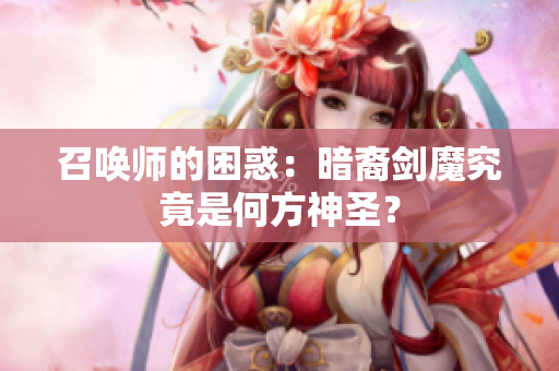 召唤师的困惑：暗裔剑魔究竟是何方神圣？