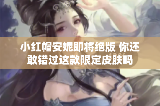 小红帽安妮即将绝版 你还敢错过这款限定皮肤吗