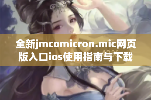 全新jmcomicron.mic网页版入口ios使用指南与下载途径分享