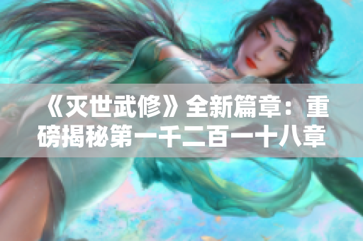 《灭世武修》全新篇章：重磅揭秘第一千二百一十八章的精彩内容与洞察