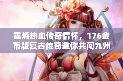 重燃热血传奇情怀，176金币版复古传奇邀你共闯九州!