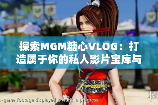 探索MGM糖心VLOG：打造属于你的私人影片宝库与二次元女友时光