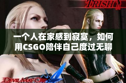 一个人在家感到寂寞，如何用CSGO陪伴自己度过无聊时光