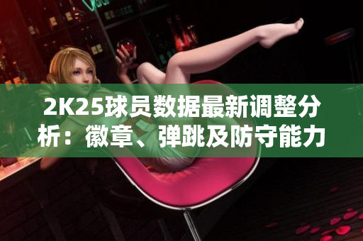 2K25球员数据最新调整分析：徽章、弹跳及防守能力变动揭秘