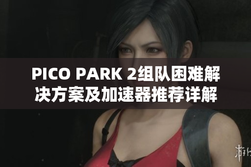 PICO PARK 2组队困难解决方案及加速器推荐详解