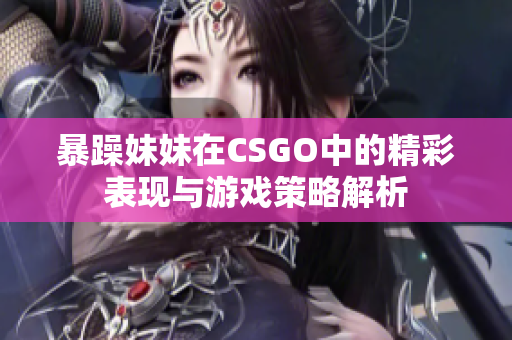 暴躁妹妹在CSGO中的精彩表现与游戏策略解析