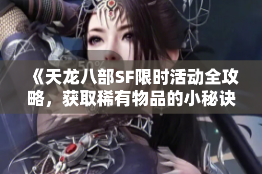 《天龙八部SF限时活动全攻略，获取稀有物品的小秘诀》