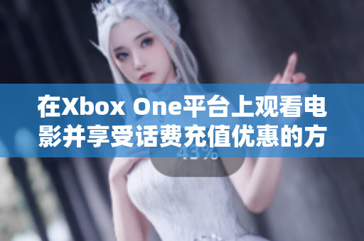 在Xbox One平台上观看电影并享受话费充值优惠的方法解析