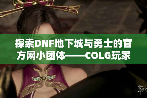 探索DNF地下城与勇士的官方网小团体——COLG玩家社区的特色与活动