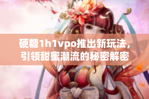 硬糖1h1vpo推出新玩法，引领甜蜜潮流的秘密解密