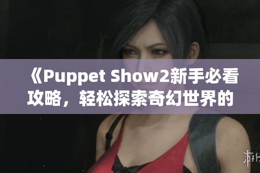 《Puppet Show2新手必看攻略，轻松探索奇幻世界的游戏技巧》