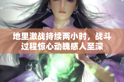 地里激战持续两小时，战斗过程惊心动魄感人至深